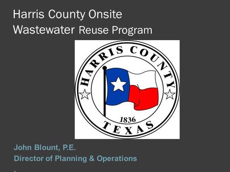 Harris County Onsite Wastewater Reuse Program John Blount, P.E. Director of Planning & Operations.