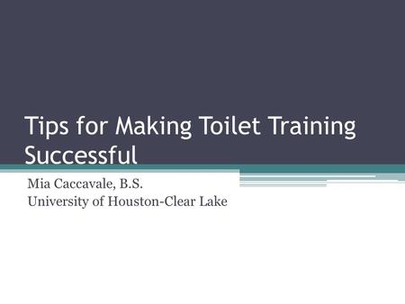 Tips for Making Toilet Training Successful Mia Caccavale, B.S. University of Houston-Clear Lake.
