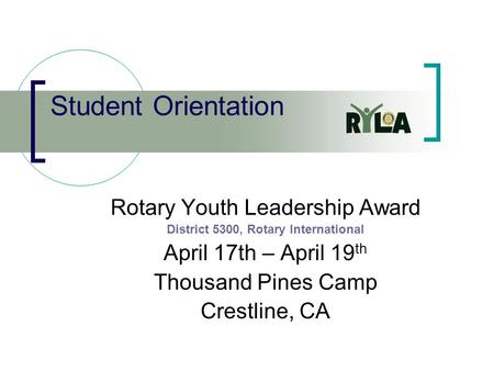 Student Orientation Rotary Youth Leadership Award District 5300, Rotary International April 17th – April 19 th Thousand Pines Camp Crestline, CA.