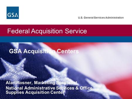 Federal Acquisition Service U.S. General Services Administration GSA Acquisition Centers Alan Rosner, Marketing Specialist National Administrative Services.