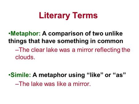 Literary Terms Metaphor: A comparison of two unlike things that have something in common –The clear lake was a mirror reflecting the clouds. Simile: A.