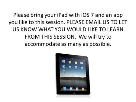 Please bring your iPad with iOS 7 and an app you like to this session. PLEASE EMAIL US TO LET US KNOW WHAT YOU WOULD LIKE TO LEARN FROM THIS SESSION. We.