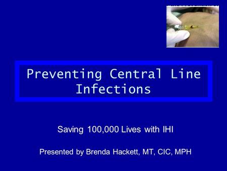 Preventing Central Line Infections Saving 100,000 Lives with IHI Presented by Brenda Hackett, MT, CIC, MPH.