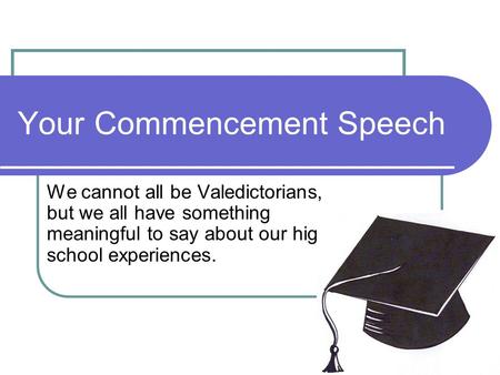 Your Commencement Speech We cannot all be Valedictorians, but we all have something meaningful to say about our high school experiences.