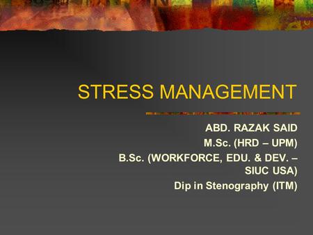 STRESS MANAGEMENT ABD. RAZAK SAID M.Sc. (HRD – UPM) B.Sc. (WORKFORCE, EDU. & DEV. – SIUC USA) Dip in Stenography (ITM)