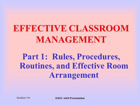 EDSC 440S Presentation EFFECTIVE CLASSROOM MANAGEMENT Part 1: Rules, Procedures, Routines, and Effective Room Arrangement Modified 7/04.