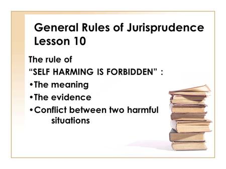 General Rules of Jurisprudence Lesson 10 The rule of “SELF HARMING IS FORBIDDEN” : The meaning The evidence Conflict between two harmful situations.