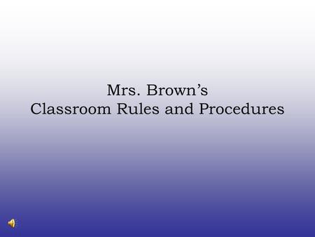 Mrs. Brown’s Classroom Rules and Procedures Classroom Rules Be respectful all the time. Be ready to learn when you walk in the room. Be on task and follow.