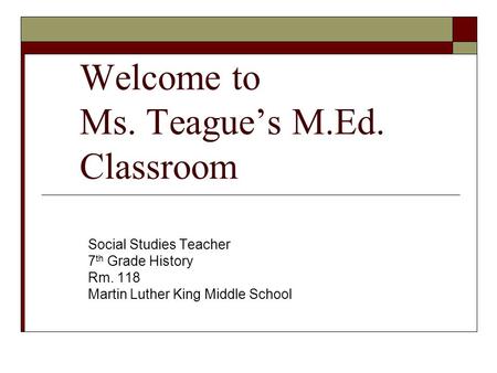 Welcome to Ms. Teague’s M.Ed. Classroom Social Studies Teacher 7 th Grade History Rm. 118 Martin Luther King Middle School.