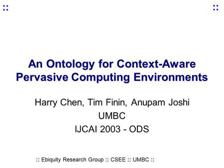 :: Ebiquity Research Group :: CSEE :: UMBC :: :: :: An Ontology for Context-Aware Pervasive Computing Environments Harry Chen, Tim Finin, Anupam Joshi.