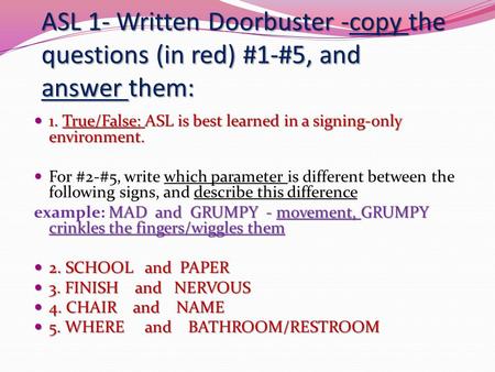 ASL 1- Written Doorbuster -copy the questions (in red) #1-#5, and answer them: 1. True/False: ASL is best learned in a signing-only environment. 1. True/False:
