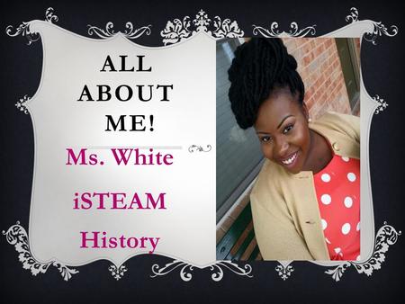 ALL ABOUT ME! Ms. White iSTEAM History. MS.ELEXIA WHITE  I have 2 sisters and 1 brother  I have 1 nephew who is the apple of my eye  I love to spend.