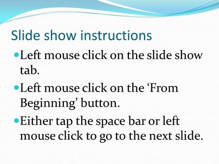 Slide show instructions Left mouse click on the slide show tab. Left mouse click on the ‘From Beginning’ button. Either tap the space bar or left mouse.