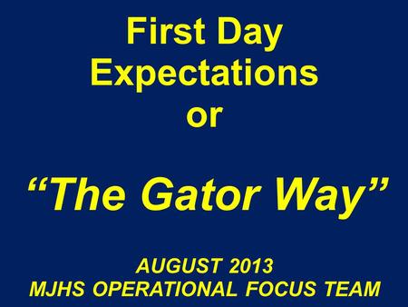 First Day Expectations or “The Gator Way” AUGUST 2013 MJHS OPERATIONAL FOCUS TEAM.