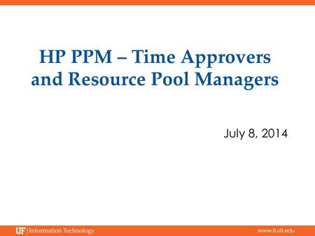 Www.it.ufl.edu HP PPM – Time Approvers and Resource Pool Managers July 8, 2014.