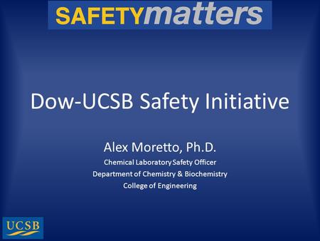 Dow-UCSB Safety Initiative Alex Moretto, Ph.D. Chemical Laboratory Safety Officer Department of Chemistry & Biochemistry College of Engineering.