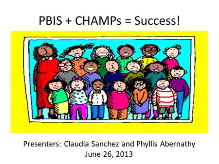 PBIS + CHAMPs = Success! Presenters: Claudia Sanchez and Phyllis Abernathy June 26, 2013.