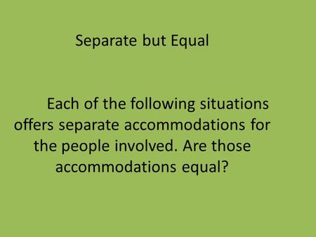Separate but Equal Each of the following situations offers separate accommodations for the people involved. Are those accommodations equal?