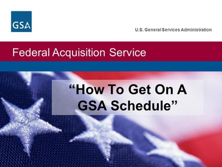 Federal Acquisition Service U.S. General Services Administration “How To Get On A GSA Schedule”