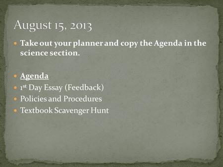 Take out your planner and copy the Agenda in the science section. Agenda 1 st Day Essay (Feedback) Policies and Procedures Textbook Scavenger Hunt.