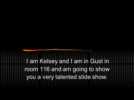 I am Kelsey and I am in Gust in room 116 and am going to show you a very talented slide show.