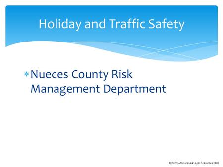 © BLR ® —Business & Legal Resources 1406  Nueces County Risk Management Department Holiday and Traffic Safety.