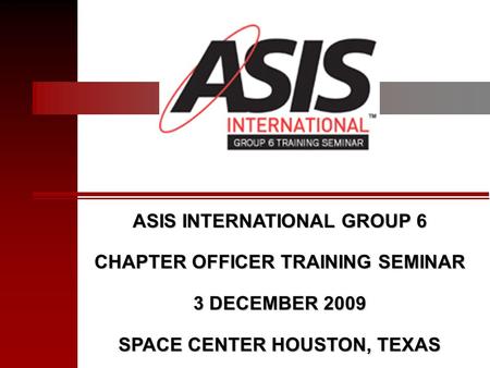 ASIS INTERNATIONAL GROUP 6 CHAPTER OFFICER TRAINING SEMINAR 3 DECEMBER 2009 SPACE CENTER HOUSTON, TEXAS.