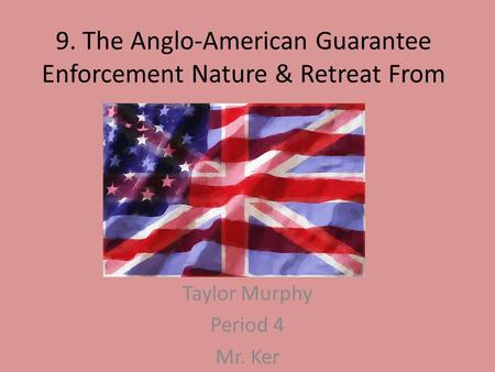 9. The Anglo-American Guarantee Enforcement Nature & Retreat From Taylor Murphy Period 4 Mr. Ker.