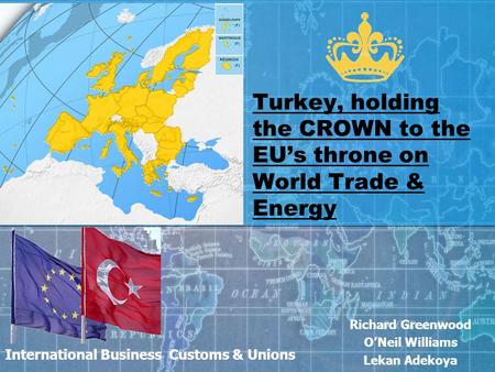 International Business Customs & Unions Richard Greenwood O’Neil Williams Lekan Adekoya Turkey, holding the CROWN to the EU’s throne on World Trade & Energy.