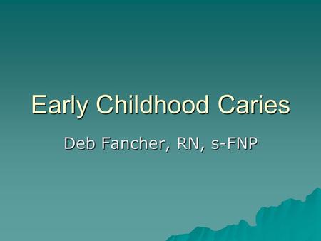 Early Childhood Caries Deb Fancher, RN, s-FNP. Who? WHO? A merican Indians (AI) Alaska Natives (AN) Children in these populations < 6 years old.