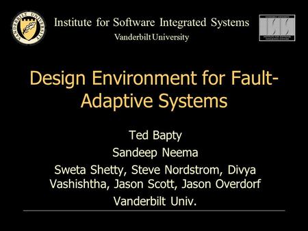 Institute for Software Integrated Systems Vanderbilt University Design Environment for Fault- Adaptive Systems Ted Bapty Sandeep Neema Sweta Shetty, Steve.