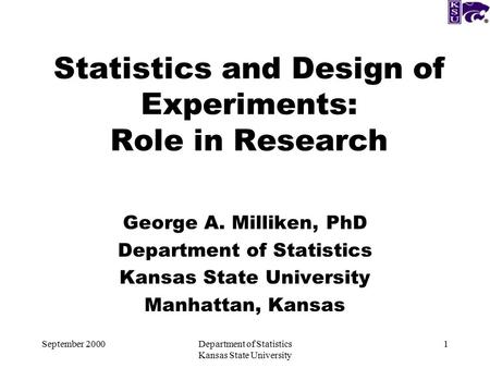 September 2000Department of Statistics Kansas State University 1 Statistics and Design of Experiments: Role in Research George A. Milliken, PhD Department.