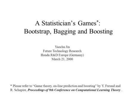 A Statistician’s Games * : Bootstrap, Bagging and Boosting * Please refer to “Game theory, on-line prediction and boosting” by Y. Freund and R. Schapire,