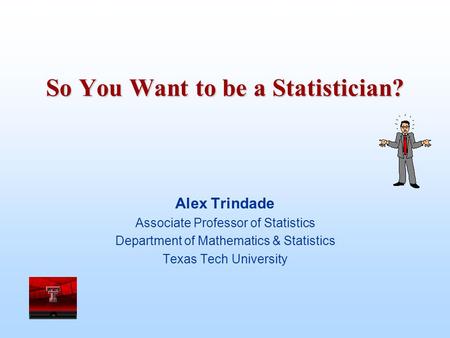 So You Want to be a Statistician? Alex Trindade Associate Professor of Statistics Department of Mathematics & Statistics Texas Tech University.