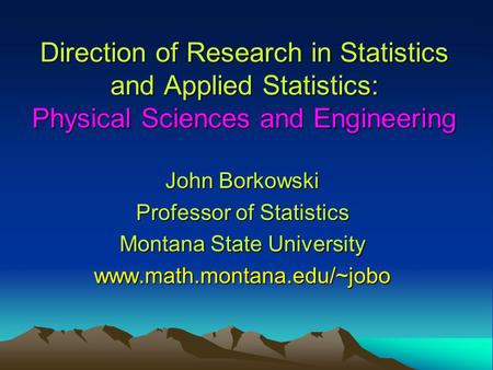 Direction of Research in Statistics and Applied Statistics: Physical Sciences and Engineering John Borkowski Professor of Statistics Montana State University.