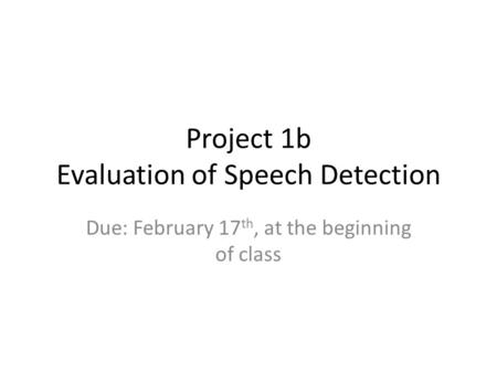 Project 1b Evaluation of Speech Detection Due: February 17 th, at the beginning of class.