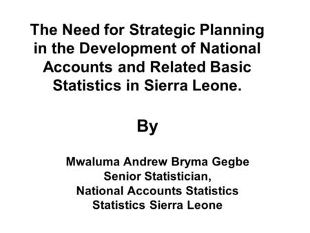 The Need for Strategic Planning in the Development of National Accounts and Related Basic Statistics in Sierra Leone. By Mwaluma Andrew Bryma Gegbe Senior.