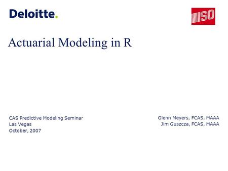 Actuarial Modeling in R CAS Predictive Modeling Seminar Las Vegas October, 2007 Glenn Meyers, FCAS, MAAA Jim Guszcza, FCAS, MAAA.