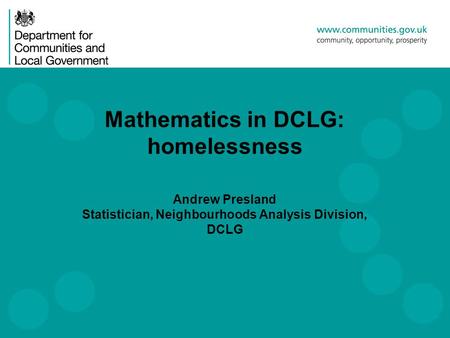 Mathematics in DCLG: homelessness Andrew Presland Statistician, Neighbourhoods Analysis Division, DCLG.