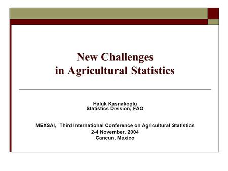 New Challenges in Agricultural Statistics Haluk Kasnakoglu Statistics Division, FAO MEXSAI, Third International Conference on Agricultural Statistics 2-4.