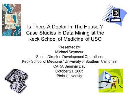 Is There A Doctor In The House ? Case Studies in Data Mining at the Keck School of Medicine of USC Presented by Michael Seymour Senior Director, Development.