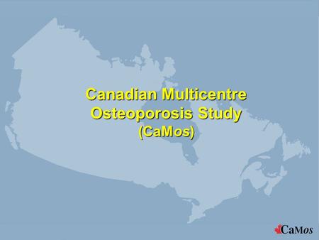 Canadian Multicentre Osteoporosis Study (CaMos). What is CaMos? 10 year prospective population based epidemiologic study Sample frame: 40% Canadian of.