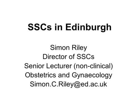 SSCs in Edinburgh Simon Riley Director of SSCs Senior Lecturer (non-clinical) Obstetrics and Gynaecology