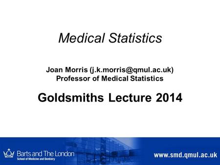 Medical Statistics Joan Morris Professor of Medical Statistics Goldsmiths Lecture 2014.