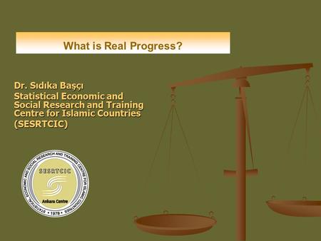 Dr. Sıdıka Başçı Statistical Economic and Social Research and Training Centre for Islamic Countries (SESRTCIC) What is Real Progress?