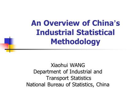 An Overview of China ’ s Industrial Statistical Methodology Xiaohui WANG Department of Industrial and Transport Statistics National Bureau of Statistics,