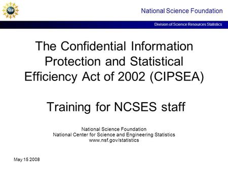 National Science Foundation Division of Science Resources Statistics May 15 2008 The Confidential Information Protection and Statistical Efficiency Act.