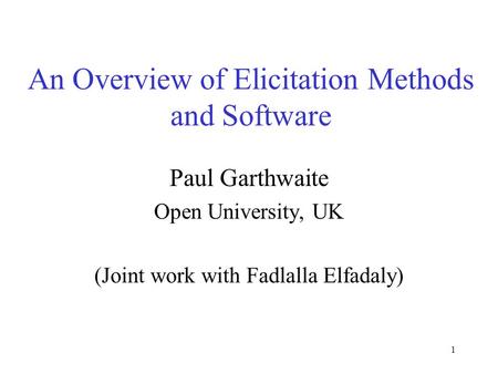 1 An Overview of Elicitation Methods and Software Paul Garthwaite Open University, UK (Joint work with Fadlalla Elfadaly)
