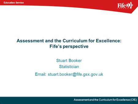 Education Service Assessment and the Curriculum for Excellence (CfE) Assessment and the Curriculum for Excellence: Fife’s perspective Stuart Booker Statistician.