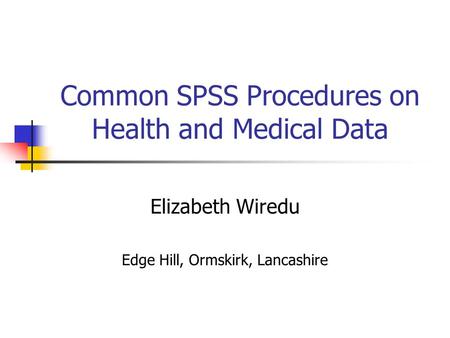 Common SPSS Procedures on Health and Medical Data Elizabeth Wiredu Edge Hill, Ormskirk, Lancashire.